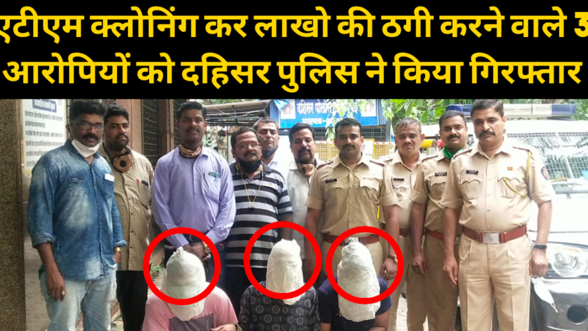 एटीएम क्लोनिंग कर लाखो की ठगी करने वाले 3 आरोपियों को दहिसर पुलिस ने किया गिरफ्तार।