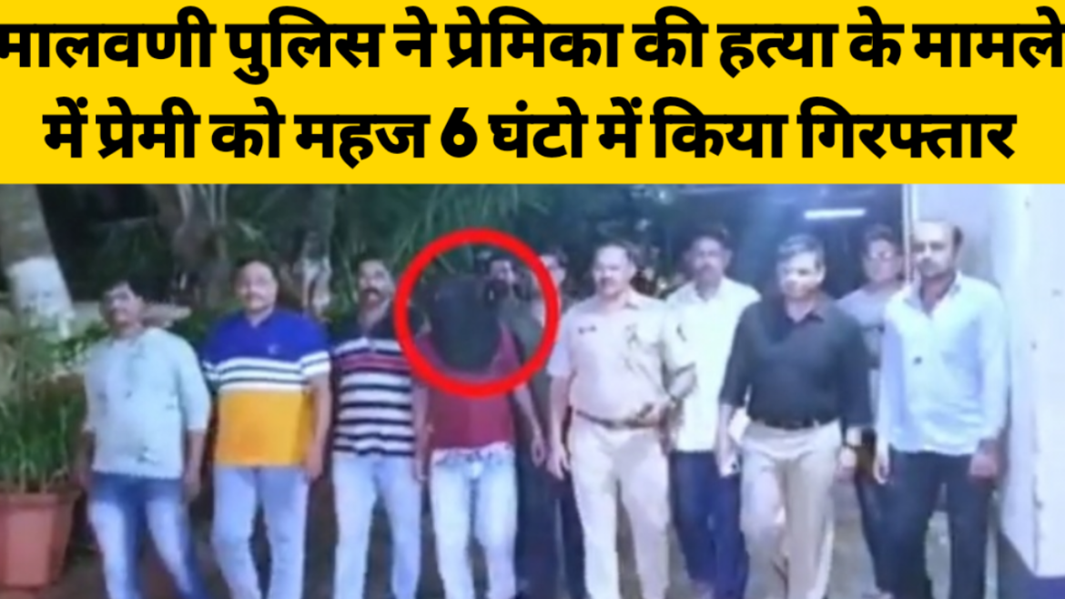 मालवणी पुलिस ने प्रेमिका की हत्या के मामले में प्रेमी को महज 6 घंटो में किया गिरफ्तार।