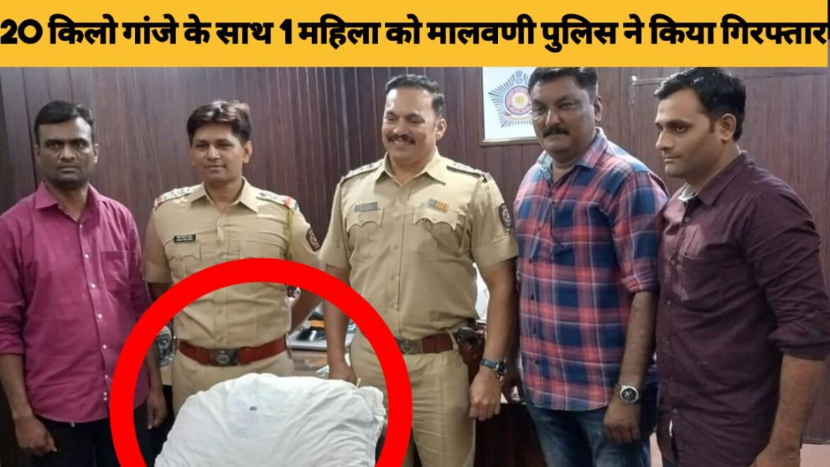 20 किलो गांजे के साथ 1 महिला को मालवणी पुलिस ने किया गिरफ्तार।